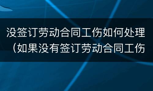 没签订劳动合同工伤如何处理（如果没有签订劳动合同工伤如何担责）