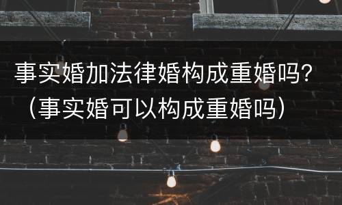 事实婚加法律婚构成重婚吗？（事实婚可以构成重婚吗）