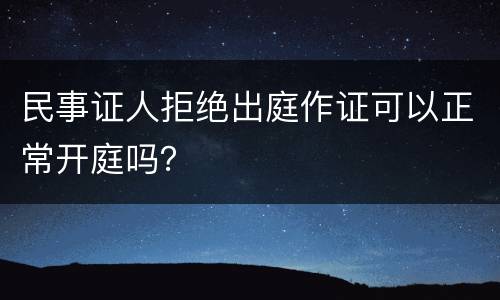 民事证人拒绝出庭作证可以正常开庭吗？