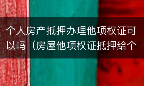 个人房产抵押办理他项权证可以吗（房屋他项权证抵押给个人）