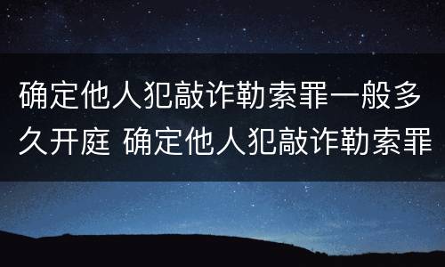 确定他人犯敲诈勒索罪一般多久开庭 确定他人犯敲诈勒索罪一般多久开庭审理