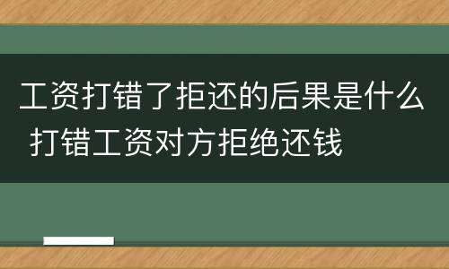 工资打错了拒还的后果是什么 打错工资对方拒绝还钱