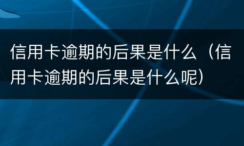 信用卡逾期的后果是什么（信用卡逾期的后果是什么呢）