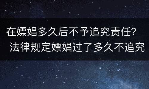 在嫖娼多久后不予追究责任？ 法律规定嫖娼过了多久不追究责任