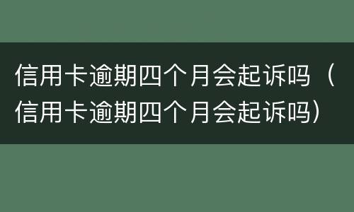 信用卡逾期四个月会起诉吗（信用卡逾期四个月会起诉吗）