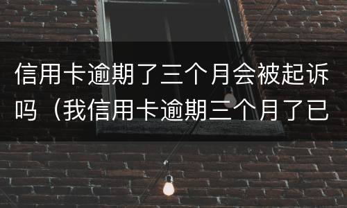 信用卡逾期了三个月会被起诉吗（我信用卡逾期三个月了已经被起诉了怎么办）