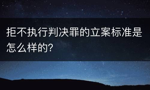 拒不执行判决罪的立案标准是怎么样的？