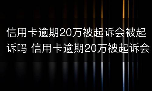 信用卡逾期20万被起诉会被起诉吗 信用卡逾期20万被起诉会被起诉吗知乎