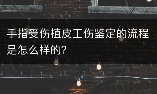 手指受伤植皮工伤鉴定的流程是怎么样的？