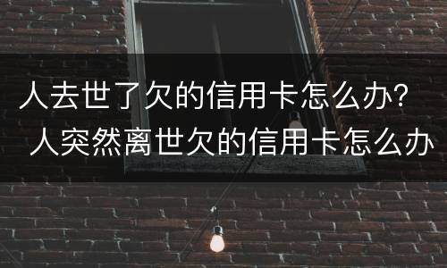 人去世了欠的信用卡怎么办？ 人突然离世欠的信用卡怎么办