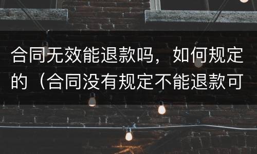合同无效能退款吗，如何规定的（合同没有规定不能退款可以退吗）