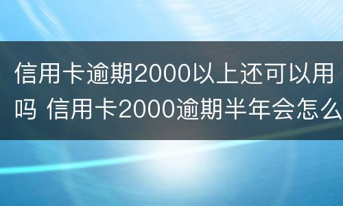 信用卡逾期2000以上还可以用吗 信用卡2000逾期半年会怎么样
