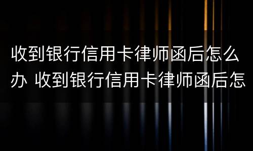 收到银行信用卡律师函后怎么办 收到银行信用卡律师函后怎么办理