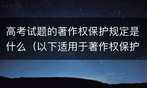 高考试题的著作权保护规定是什么（以下适用于著作权保护的作品是）
