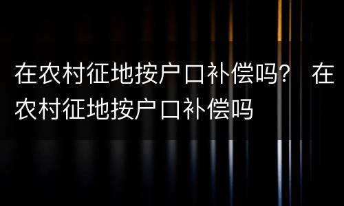 在农村征地按户口补偿吗？ 在农村征地按户口补偿吗