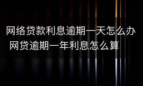网络贷款利息逾期一天怎么办 网贷逾期一年利息怎么算