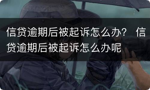 信贷逾期后被起诉怎么办？ 信贷逾期后被起诉怎么办呢