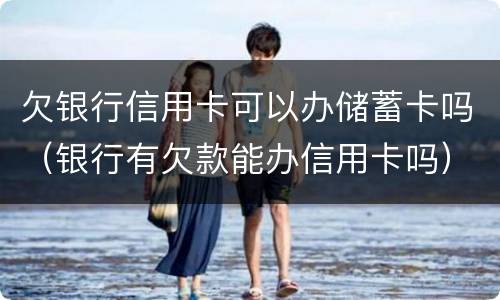 欠银行信用卡可以办储蓄卡吗（银行有欠款能办信用卡吗）