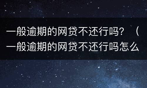 一般逾期的网贷不还行吗？（一般逾期的网贷不还行吗怎么办）