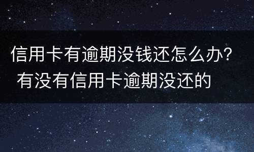 信用卡有逾期没钱还怎么办？ 有没有信用卡逾期没还的
