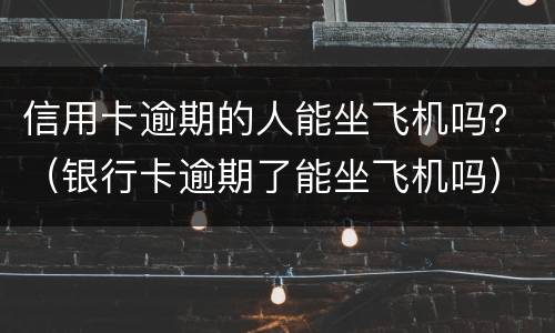 信用卡逾期的人能坐飞机吗？（银行卡逾期了能坐飞机吗）