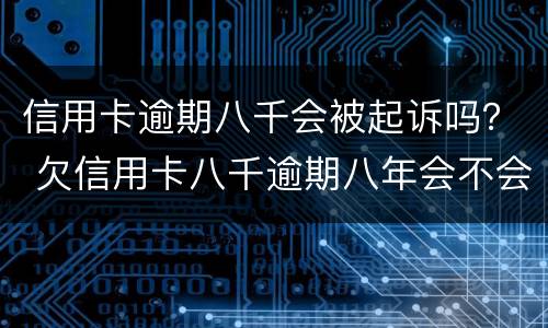 信用卡逾期八千会被起诉吗？ 欠信用卡八千逾期八年会不会被起诉