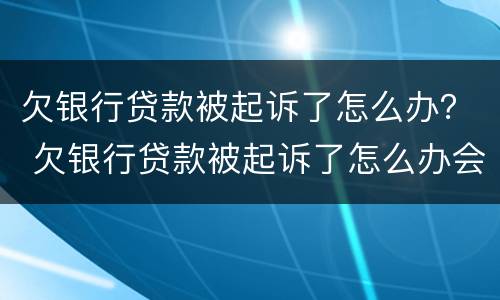 欠银行贷款被起诉了怎么办？ 欠银行贷款被起诉了怎么办会坐牢么