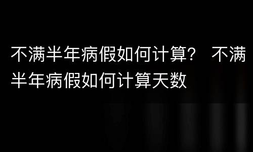 不满半年病假如何计算？ 不满半年病假如何计算天数