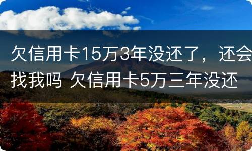 欠信用卡15万3年没还了，还会找我吗 欠信用卡5万三年没还