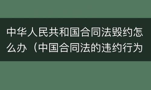 中华人民共和国合同法毁约怎么办（中国合同法的违约行为）