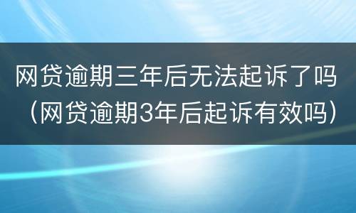 网贷逾期三年后无法起诉了吗（网贷逾期3年后起诉有效吗）