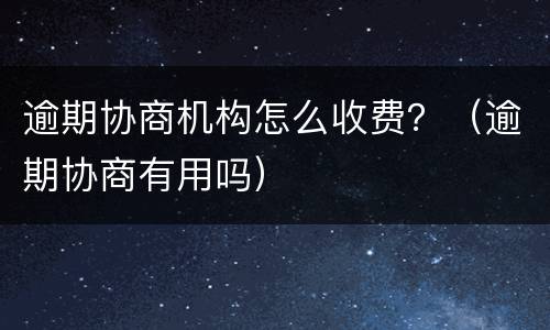 逾期协商机构怎么收费？（逾期协商有用吗）