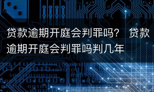贷款逾期开庭会判罪吗？ 贷款逾期开庭会判罪吗判几年