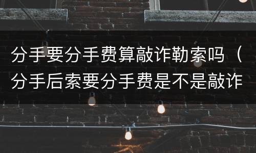 分手要分手费算敲诈勒索吗（分手后索要分手费是不是敲诈）