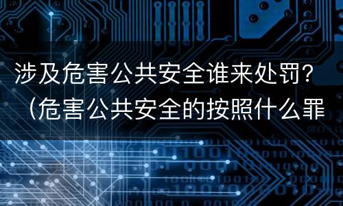 涉及危害公共安全谁来处罚？（危害公共安全的按照什么罪处罚）