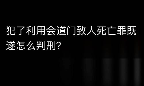犯了利用会道门致人死亡罪既遂怎么判刑？