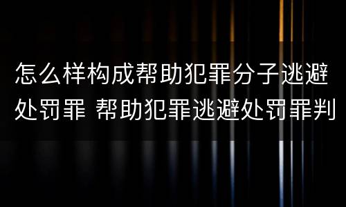 怎么样构成帮助犯罪分子逃避处罚罪 帮助犯罪逃避处罚罪判