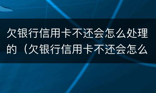 欠银行信用卡不还会怎么处理的（欠银行信用卡不还会怎么处理的?）