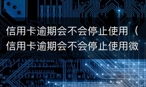 信用卡逾期会不会停止使用（信用卡逾期会不会停止使用微信）