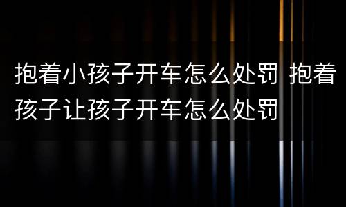 抱着小孩子开车怎么处罚 抱着孩子让孩子开车怎么处罚