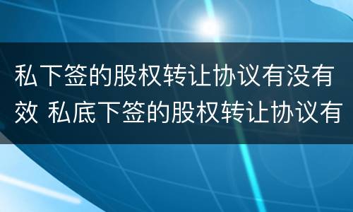 私下签的股权转让协议有没有效 私底下签的股权转让协议有效吗