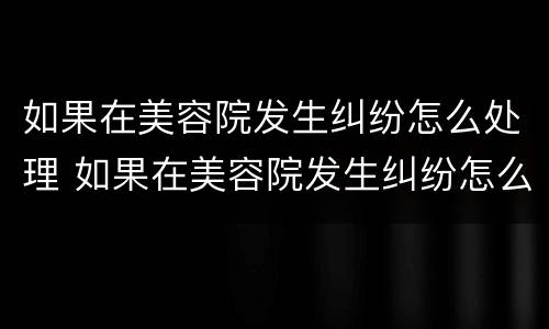 如果在美容院发生纠纷怎么处理 如果在美容院发生纠纷怎么处理呢
