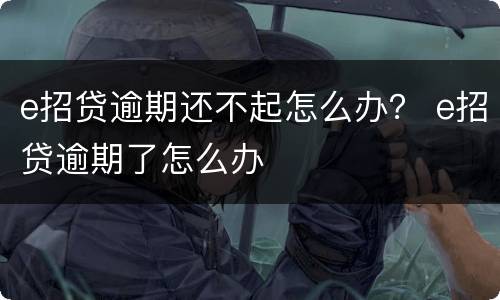 e招贷逾期还不起怎么办？ e招贷逾期了怎么办