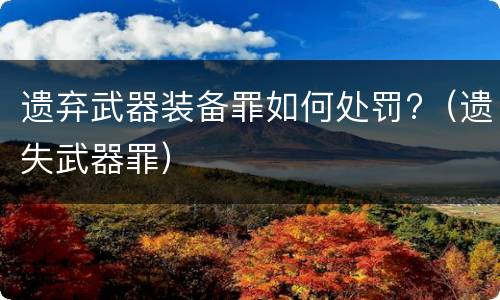 遗弃武器装备罪如何处罚?（遗失武器罪）