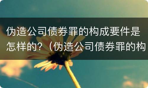 伪造公司债券罪的构成要件是怎样的?（伪造公司债券罪的构成要件是怎样的行为）