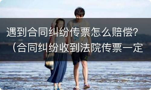 遇到合同纠纷传票怎么赔偿？（合同纠纷收到法院传票一定会输吗）