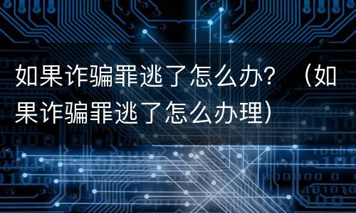 如果诈骗罪逃了怎么办？（如果诈骗罪逃了怎么办理）