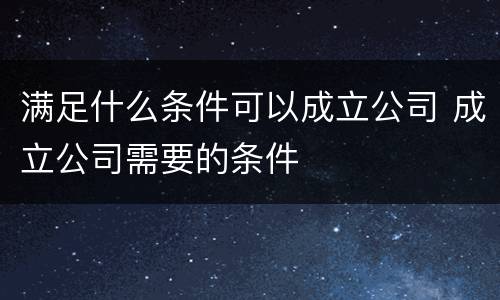 满足什么条件可以成立公司 成立公司需要的条件