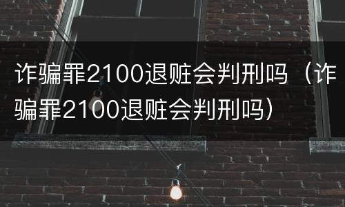 诈骗罪2100退赃会判刑吗（诈骗罪2100退赃会判刑吗）