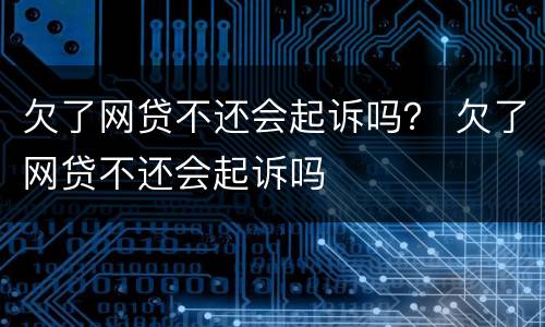 欠了网贷不还会起诉吗？ 欠了网贷不还会起诉吗